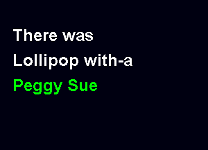 There was
Lollipop with-a

Peggy Sue