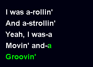 I was a-rollin'
And a-strollin'

Yeah, I was-a
Movin' and-a
Groovin'