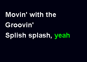 Movin' with the
Groovin'

Splish splash, yeah