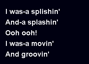 I was-a splishin'
And-a splashin'

Ooh ooh!
I was-a movin'
And groovin'