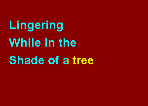 Lingering
While in the

Shade of a tree