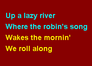 Up a lazy river
Where the robin's song

Wakes the mornin'
We roll along