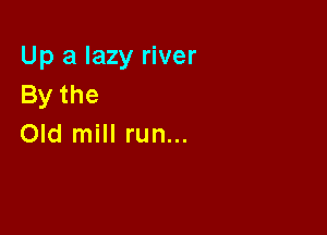 Up a lazy river
Bythe

Old mill run...
