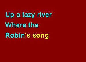 Up a lazy river
Where the

Robin's song