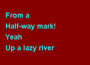 From a
HaIf-way mark!

Yeah
Up a lazy river