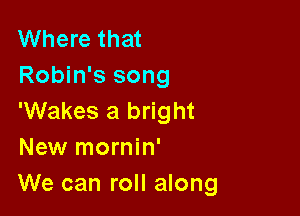 Where that
Robin's song

'Wakes a bright
New mornin'
We can roll along