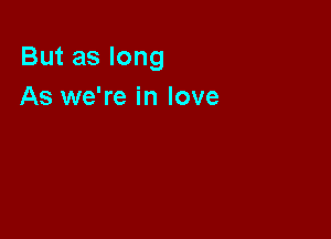 But as long

As we're in love