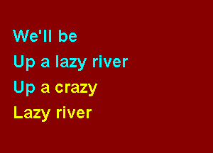 We'll be
Up a lazy river

Up a crazy
Lazy river