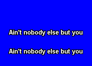 Ain't nobody else but you

Ain't nobody else but you