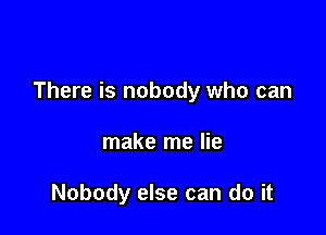 There is nobody who can

make me lie

Nobody else can do it