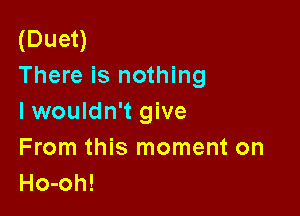(Duet)
There is nothing

lwouldn't give
From this moment on
Ho-oh!