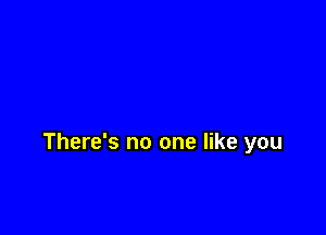 There's no one like you