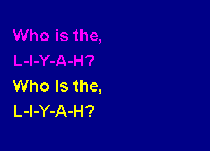 Who is the,
L-l-Y-A-H?