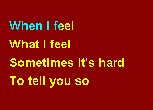 When I feel
What I feel

Sometimes it's hard
To tell you so