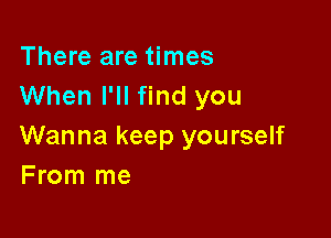 There are times
When I'll find you

Wanna keep yourself
From me