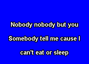 Nobody nobody but you

Somebody tell me cause I

can't eat or sleep