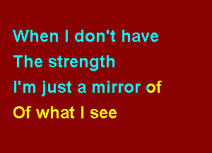 When I don't have
The strength

I'm just a mirror of
Of what I see