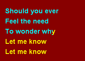 Should you ever
Feel the need

To wonder why
Let me know
Let me know