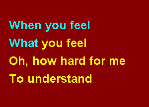 When you feel
What you feel

Oh, how hard for me
To understand