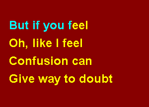 But if you feel
Oh, like I feel

Confusion can
Give way to doubt