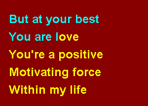 But at your best
You are love

You're a positive
Motivating force
Within my life