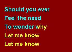 Should you ever
Feel the need

To wonder why
Let me know
Let me know