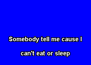 Somebody tell me cause I

can't eat or sleep