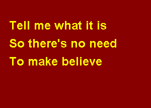 Tell me what it is
So there's no need

To make believe