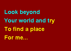 Look beyond
Your world and try

To find a place
For me...