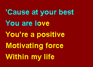 'Cause at your best
You are love

You're a positive
Motivating force
Within my life
