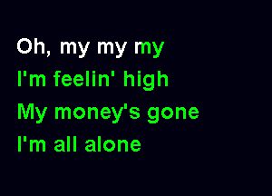 Oh, my my my
I'm feelin' high

My money's gone
I'm all alone