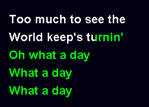 Too much to see the
World keep's turnin'

Oh what a day
What a day
What a day