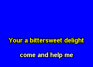 Your a bittersweet delight

come and help me