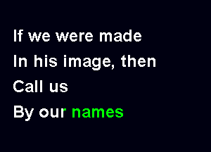 If we were made
In his image, then

Call us
By our names