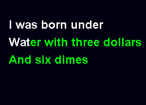 l was born under
Water with three dollars

And six dimes