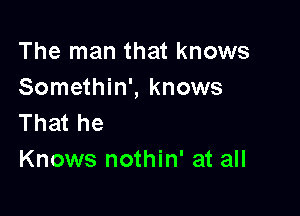 The man that knows
Somethin', knows

That he
Knows nothin' at all