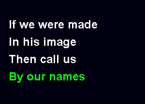 If we were made
In his image

Then call us
By our names