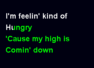 I'm feelin' kind of
Hungry

'Cause my high is
Comin' down