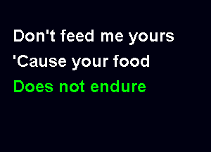 Don't feed me yours
'Cause your food

Does not endure