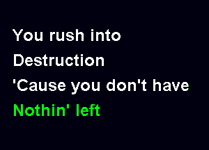You rush into
Destruction

'Cause you don't have
Nothin' left