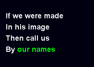 If we were made
In his image

Then call us
By our names