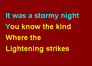 It was a stormy night
You know the kind

Where the
Lightening strikes