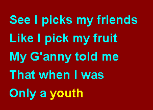 See I picks my friends
Like I pick my fruit

My G'anny told me
That when I was
Only a youth