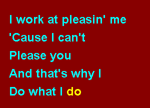 I work at pleasin' me
'Cause I can't

Please you
And that's why I
Do what I do