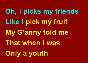 Oh, I picks my friends
Like I pick my fruit

My G'anny told me
That when I was
Only a youth