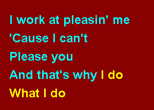 I work at pleasin' me
'Cause I can't

Please you
And that's why I do
What I do