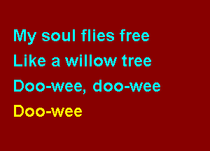 My soul flies free
Like a willow tree

Doo-wee, doo-wee
Doo-wee