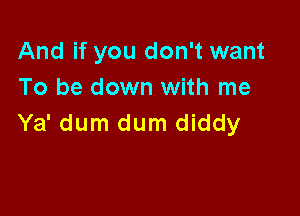 And if you don't want
To be down with me

Ya' dum dum diddy