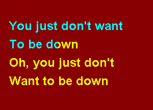 You just don't want
To be down

Oh, you just don't
Want to be down