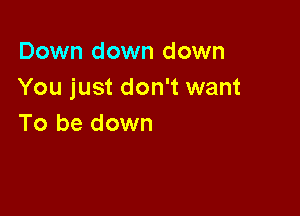 Down down down
You just don't want

To be down